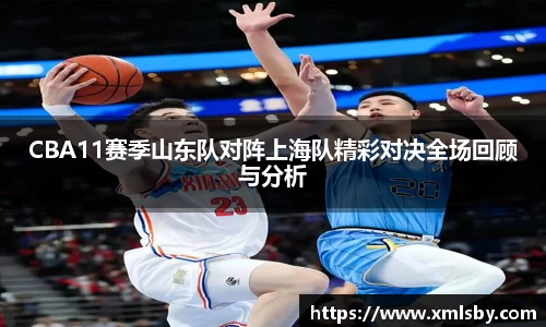 CBA11赛季山东队对阵上海队精彩对决全场回顾与分析