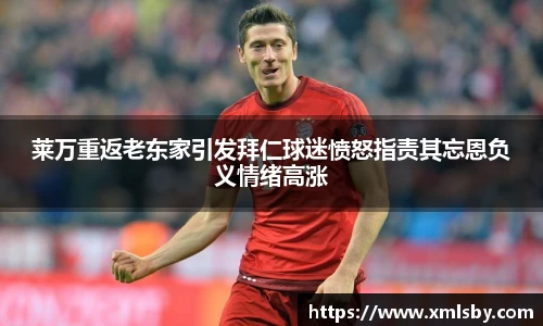莱万重返老东家引发拜仁球迷愤怒指责其忘恩负义情绪高涨
