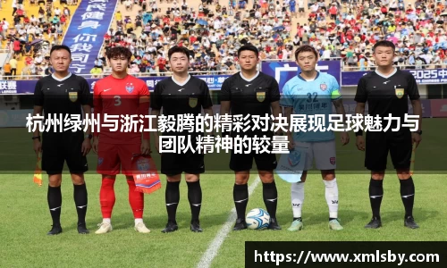 杭州绿州与浙江毅腾的精彩对决展现足球魅力与团队精神的较量