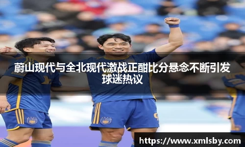 蔚山现代与全北现代激战正酣比分悬念不断引发球迷热议