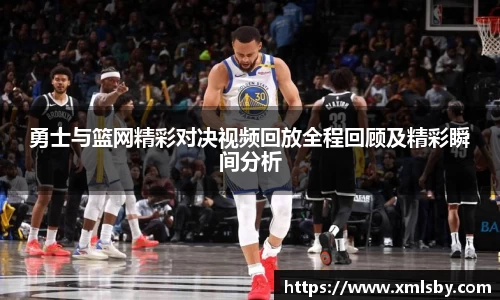 勇士与篮网精彩对决视频回放全程回顾及精彩瞬间分析