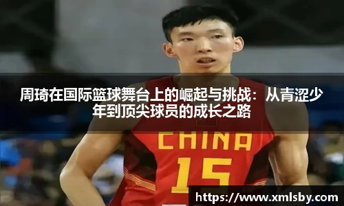 周琦在国际篮球舞台上的崛起与挑战：从青涩少年到顶尖球员的成长之路
