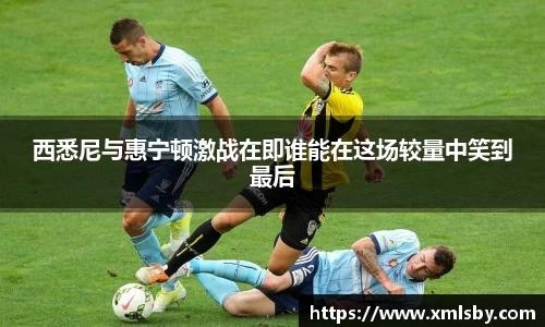 西悉尼与惠宁顿激战在即谁能在这场较量中笑到最后