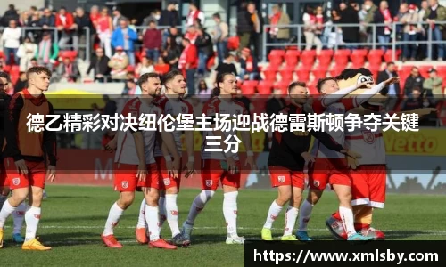 德乙精彩对决纽伦堡主场迎战德雷斯顿争夺关键三分
