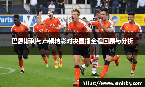 巴恩斯利与卢顿精彩对决直播全程回顾与分析