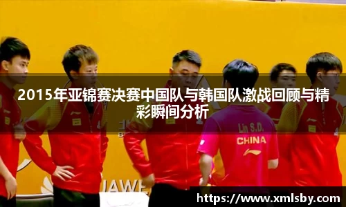2015年亚锦赛决赛中国队与韩国队激战回顾与精彩瞬间分析