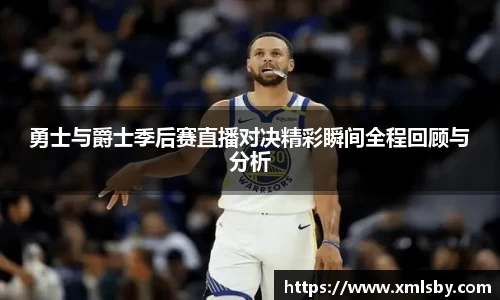 勇士与爵士季后赛直播对决精彩瞬间全程回顾与分析