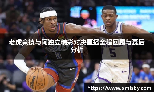 老虎竞技与阿独立精彩对决直播全程回顾与赛后分析