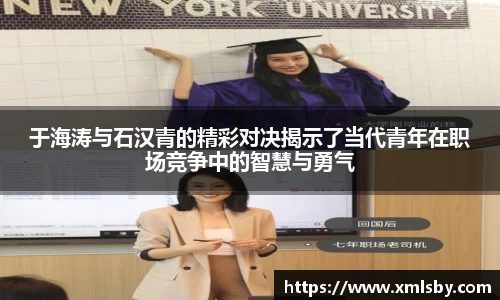 于海涛与石汉青的精彩对决揭示了当代青年在职场竞争中的智慧与勇气