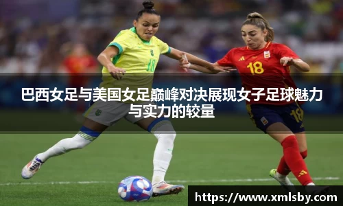 巴西女足与美国女足巅峰对决展现女子足球魅力与实力的较量