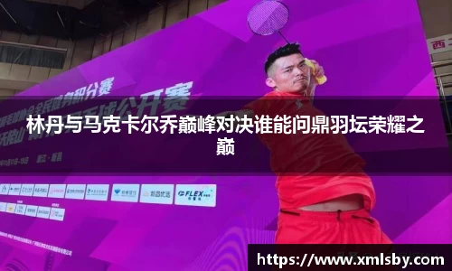 林丹与马克卡尔乔巅峰对决谁能问鼎羽坛荣耀之巅