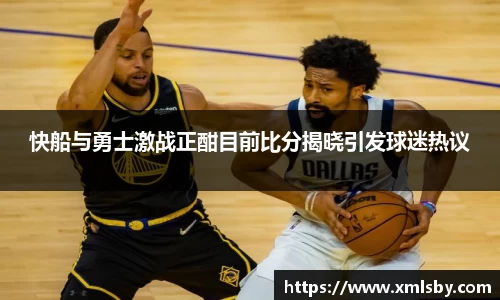 快船与勇士激战正酣目前比分揭晓引发球迷热议