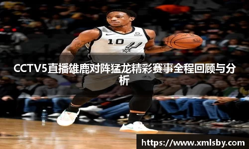 CCTV5直播雄鹿对阵猛龙精彩赛事全程回顾与分析