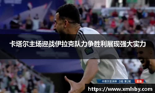 卡塔尔主场迎战伊拉克队力争胜利展现强大实力