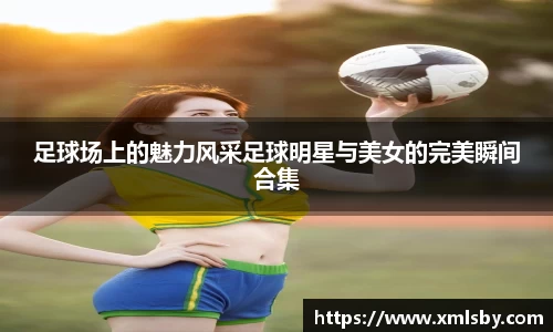 足球场上的魅力风采足球明星与美女的完美瞬间合集