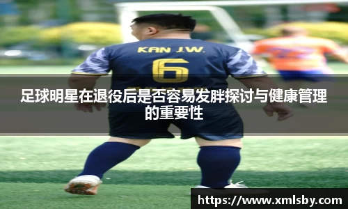 足球明星在退役后是否容易发胖探讨与健康管理的重要性
