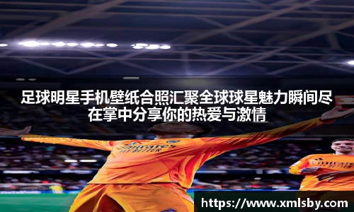 足球明星手机壁纸合照汇聚全球球星魅力瞬间尽在掌中分享你的热爱与激情