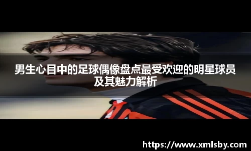男生心目中的足球偶像盘点最受欢迎的明星球员及其魅力解析
