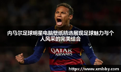 内马尔足球明星电脑壁纸精选展现足球魅力与个人风采的完美结合