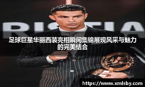 足球巨星华丽西装亮相瞬间集锦展现风采与魅力的完美结合