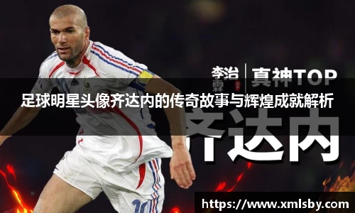 足球明星头像齐达内的传奇故事与辉煌成就解析
