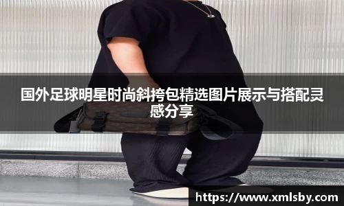 国外足球明星时尚斜挎包精选图片展示与搭配灵感分享